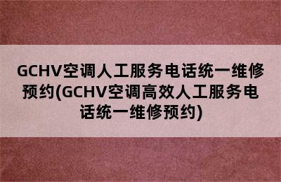 GCHV空调人工服务电话统一维修预约(GCHV空调高效人工服务电话统一维修预约)