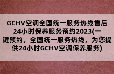 GCHV空调全国统一服务热线售后24小时保养服务预约2023(一键预约，全国统一服务热线，为您提供24小时GCHV空调保养服务)