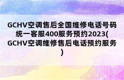 GCHV空调售后全国维修电话号码统一客服400服务预约2023(GCHV空调维修售后电话预约服务)