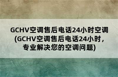 GCHV空调售后电话24小时空调(GCHV空调售后电话24小时，专业解决您的空调问题)