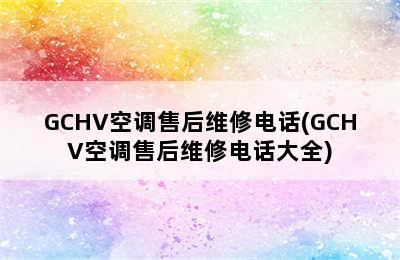 GCHV空调售后维修电话(GCHV空调售后维修电话大全)