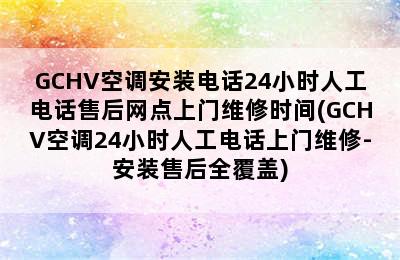 GCHV空调安装电话24小时人工电话售后网点上门维修时间(GCHV空调24小时人工电话上门维修-安装售后全覆盖)