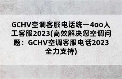 GCHV空调客服电话统一4oo人工客服2023(高效解决您空调问题：GCHV空调客服电话2023全力支持)