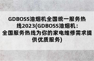 GDBOSS油烟机全国统一服务热线2023(GDBOSS油烟机：全国服务热线为你的家电维修需求提供优质服务)