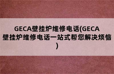 GECA壁挂炉维修电话(GECA壁挂炉维修电话一站式帮您解决烦恼)