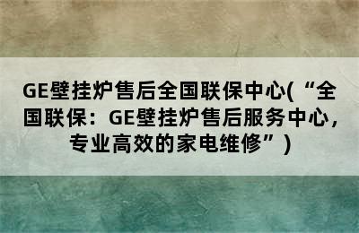 GE壁挂炉售后全国联保中心(“全国联保：GE壁挂炉售后服务中心，专业高效的家电维修”)