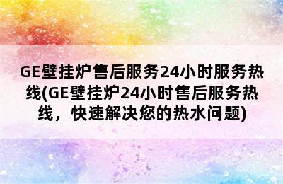 GE壁挂炉售后服务24小时服务热线(GE壁挂炉24小时售后服务热线，快速解决您的热水问题)