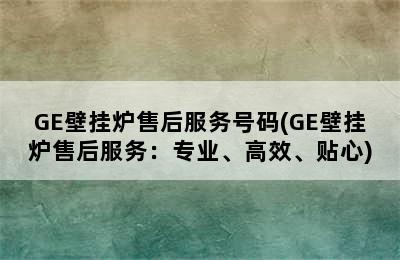 GE壁挂炉售后服务号码(GE壁挂炉售后服务：专业、高效、贴心)