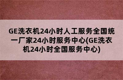 GE洗衣机24小时人工服务全国统一厂家24小时服务中心(GE洗衣机24小时全国服务中心)