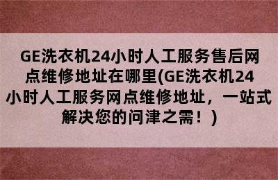 GE洗衣机24小时人工服务售后网点维修地址在哪里(GE洗衣机24小时人工服务网点维修地址，一站式解决您的问津之需！)