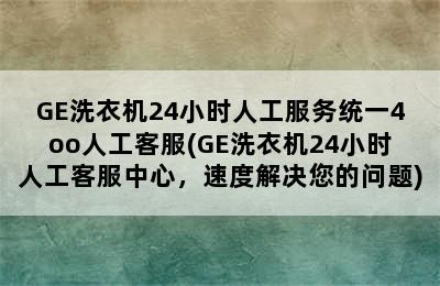 GE洗衣机24小时人工服务统一4oo人工客服(GE洗衣机24小时人工客服中心，速度解决您的问题)