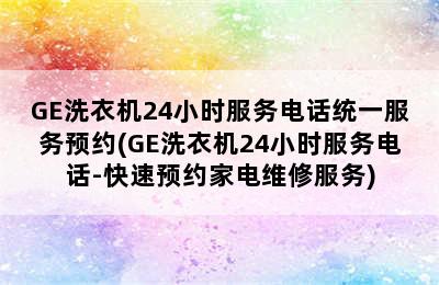 GE洗衣机24小时服务电话统一服务预约(GE洗衣机24小时服务电话-快速预约家电维修服务)