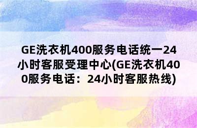 GE洗衣机400服务电话统一24小时客服受理中心(GE洗衣机400服务电话：24小时客服热线)