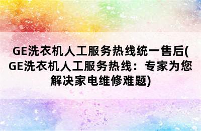 GE洗衣机人工服务热线统一售后(GE洗衣机人工服务热线：专家为您解决家电维修难题)