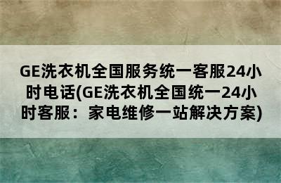 GE洗衣机全国服务统一客服24小时电话(GE洗衣机全国统一24小时客服：家电维修一站解决方案)