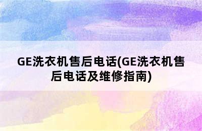 GE洗衣机售后电话(GE洗衣机售后电话及维修指南)