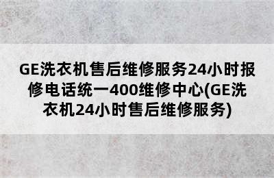 GE洗衣机售后维修服务24小时报修电话统一400维修中心(GE洗衣机24小时售后维修服务)