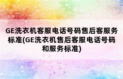 GE洗衣机客服电话号码售后客服务标准(GE洗衣机售后客服电话号码和服务标准)