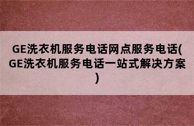 GE洗衣机服务电话网点服务电话(GE洗衣机服务电话一站式解决方案)