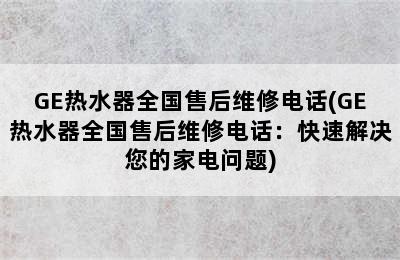 GE热水器全国售后维修电话(GE热水器全国售后维修电话：快速解决您的家电问题)