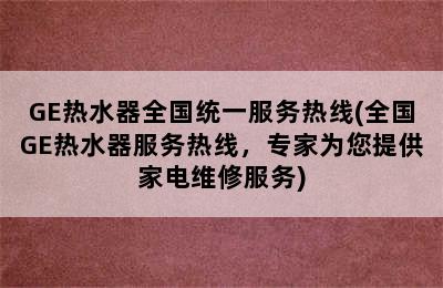 GE热水器全国统一服务热线(全国GE热水器服务热线，专家为您提供家电维修服务)