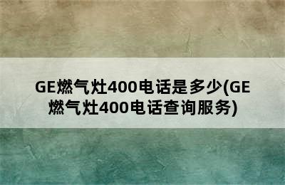 GE燃气灶400电话是多少(GE燃气灶400电话查询服务)