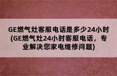 GE燃气灶客服电话是多少24小时(GE燃气灶24小时客服电话，专业解决您家电维修问题)