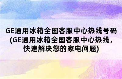 GE通用冰箱全国客服中心热线号码(GE通用冰箱全国客服中心热线，快速解决您的家电问题)