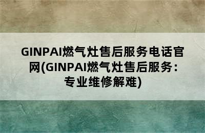 GINPAI燃气灶售后服务电话官网(GINPAI燃气灶售后服务：专业维修解难)