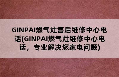 GINPAI燃气灶售后维修中心电话(GINPAI燃气灶维修中心电话，专业解决您家电问题)