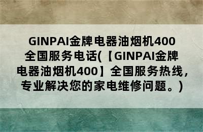 GINPAI金牌电器油烟机400全国服务电话(【GINPAI金牌电器油烟机400】全国服务热线，专业解决您的家电维修问题。)