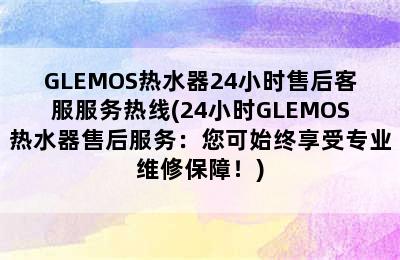 GLEMOS热水器24小时售后客服服务热线(24小时GLEMOS热水器售后服务：您可始终享受专业维修保障！)