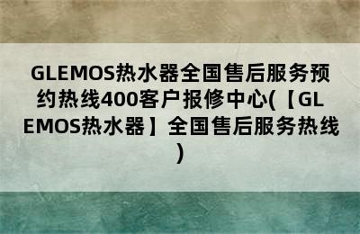 GLEMOS热水器全国售后服务预约热线400客户报修中心(【GLEMOS热水器】全国售后服务热线)