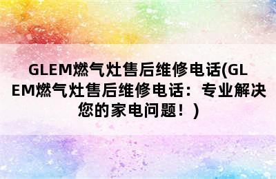 GLEM燃气灶售后维修电话(GLEM燃气灶售后维修电话：专业解决您的家电问题！)