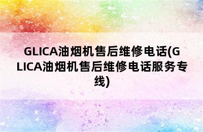 GLICA油烟机售后维修电话(GLICA油烟机售后维修电话服务专线)