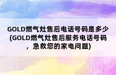 GOLD燃气灶售后电话号码是多少(GOLD燃气灶售后服务电话号码，急救您的家电问题)