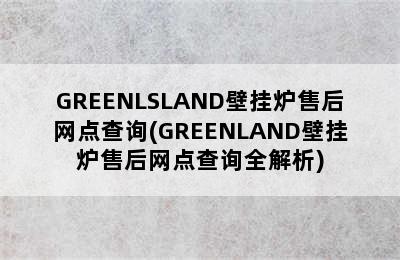 GREENLSLAND壁挂炉售后网点查询(GREENLAND壁挂炉售后网点查询全解析)