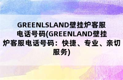 GREENLSLAND壁挂炉客服电话号码(GREENLAND壁挂炉客服电话号码：快捷、专业、亲切服务)