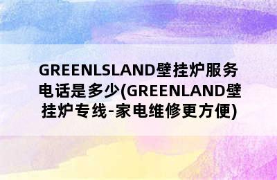 GREENLSLAND壁挂炉服务电话是多少(GREENLAND壁挂炉专线-家电维修更方便)