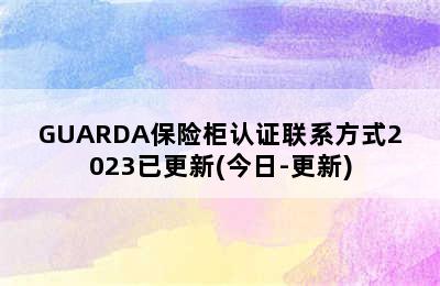 GUARDA保险柜认证联系方式2023已更新(今日-更新)