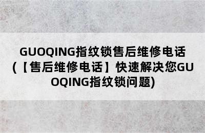 GUOQING指纹锁售后维修电话(【售后维修电话】快速解决您GUOQING指纹锁问题)