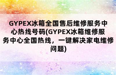 GYPEX冰箱全国售后维修服务中心热线号码(GYPEX冰箱维修服务中心全国热线，一键解决家电维修问题)