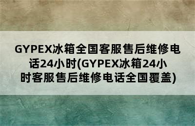 GYPEX冰箱全国客服售后维修电话24小时(GYPEX冰箱24小时客服售后维修电话全国覆盖)