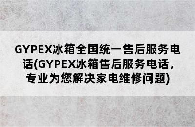 GYPEX冰箱全国统一售后服务电话(GYPEX冰箱售后服务电话，专业为您解决家电维修问题)