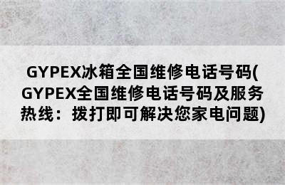 GYPEX冰箱全国维修电话号码(GYPEX全国维修电话号码及服务热线：拨打即可解决您家电问题)