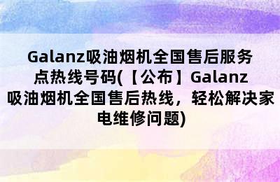 Galanz吸油烟机全国售后服务点热线号码(【公布】Galanz吸油烟机全国售后热线，轻松解决家电维修问题)