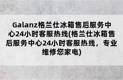 Galanz格兰仕冰箱售后服务中心24小时客服热线(格兰仕冰箱售后服务中心24小时客服热线，专业维修您家电)