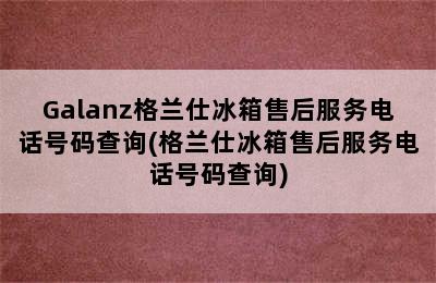 Galanz格兰仕冰箱售后服务电话号码查询(格兰仕冰箱售后服务电话号码查询)