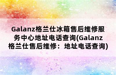 Galanz格兰仕冰箱售后维修服务中心地址电话查询(Galanz格兰仕售后维修：地址电话查询)