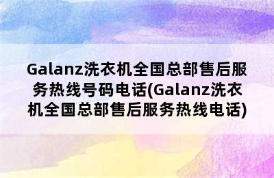 Galanz洗衣机全国总部售后服务热线号码电话(Galanz洗衣机全国总部售后服务热线电话)